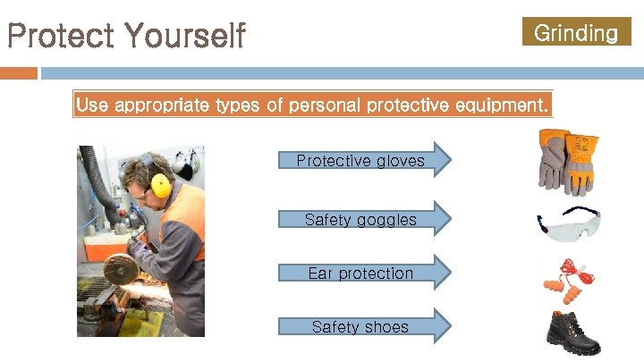 Protect Yourself Grinding Use appropriate types of personal protective equipment. Protective gloves Safety goggles