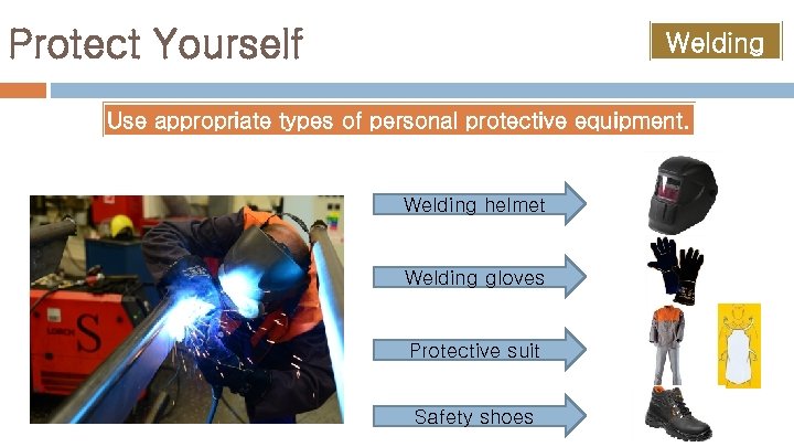 Protect Yourself Welding Use appropriate types of personal protective equipment. Welding helmet Welding gloves