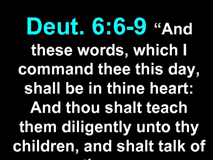 Deut. 6: 6 -9 “And these words, which I command thee this day, shall