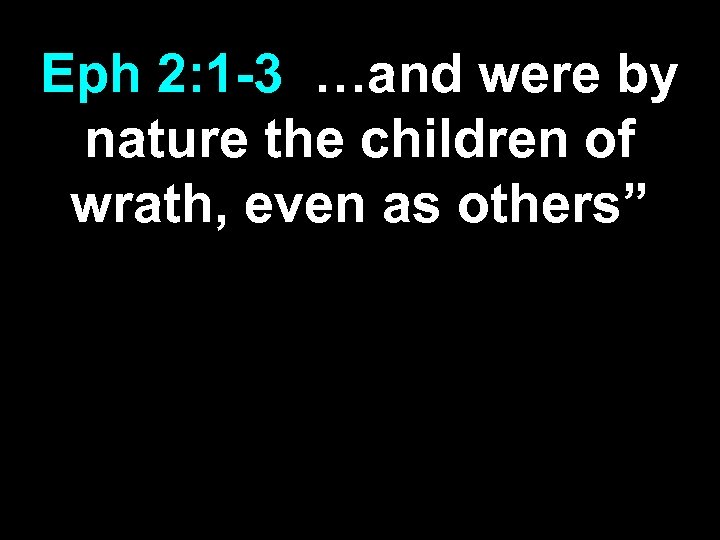 Eph 2: 1 -3 …and were by nature the children of wrath, even as