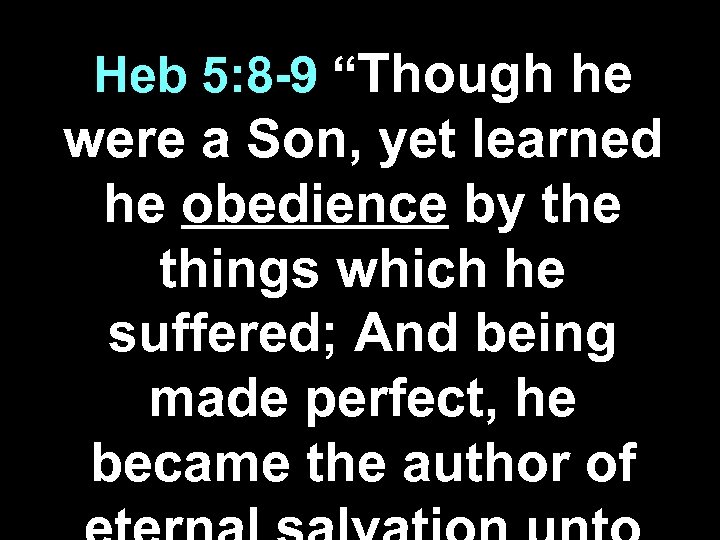 Heb 5: 8 -9 “Though he were a Son, yet learned he obedience by