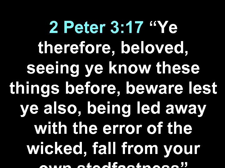 2 Peter 3: 17 “Ye therefore, beloved, seeing ye know these things before, beware