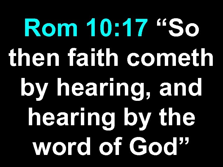Rom 10: 17 “So then faith cometh by hearing, and hearing by the word