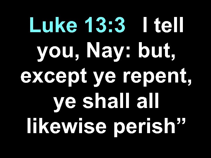 Luke 13: 3 “I tell you, Nay: but, except ye repent, ye shall likewise