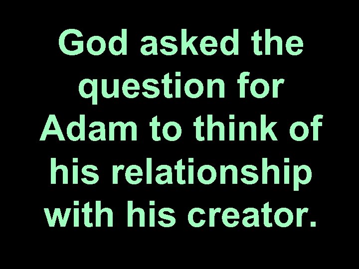 God asked the question for Adam to think of his relationship with his creator.