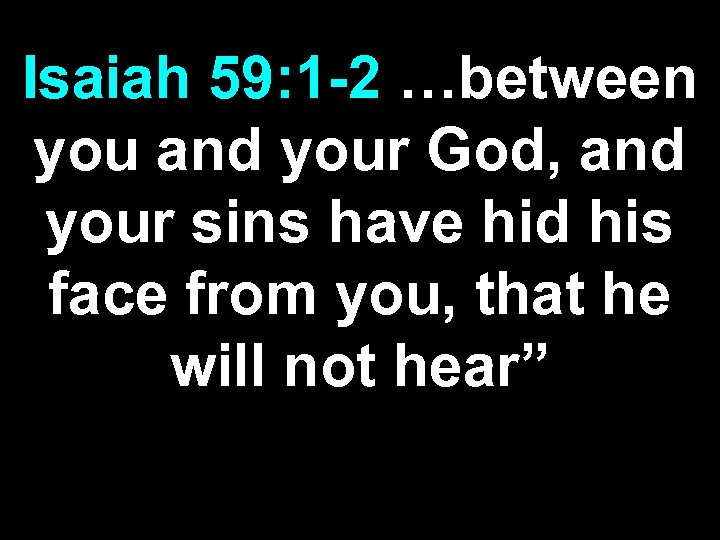 Isaiah 59: 1 -2 …between you and your God, and your sins have hid