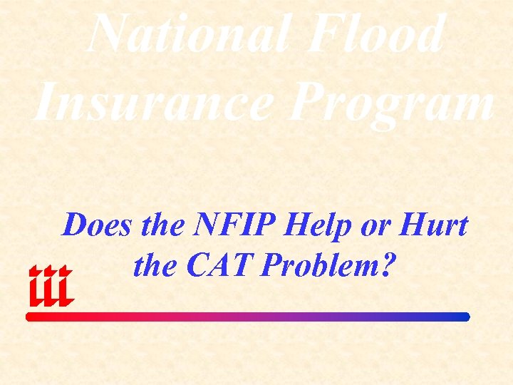 National Flood Insurance Program Does the NFIP Help or Hurt the CAT Problem? 
