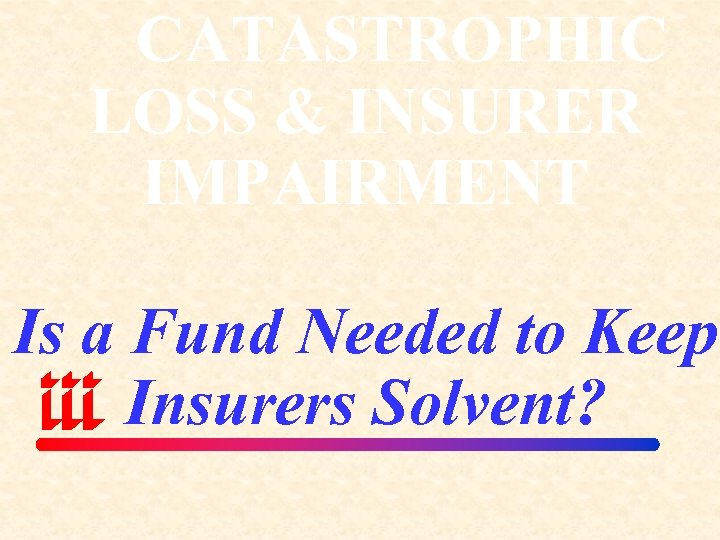CATASTROPHIC LOSS & INSURER IMPAIRMENT Is a Fund Needed to Keep Insurers Solvent? 