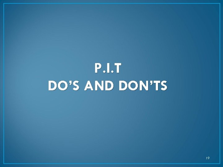 P. I. T DO’S AND DON’TS 19 