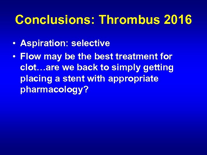 Conclusions: Thrombus 2016 • Aspiration: selective • Flow may be the best treatment for