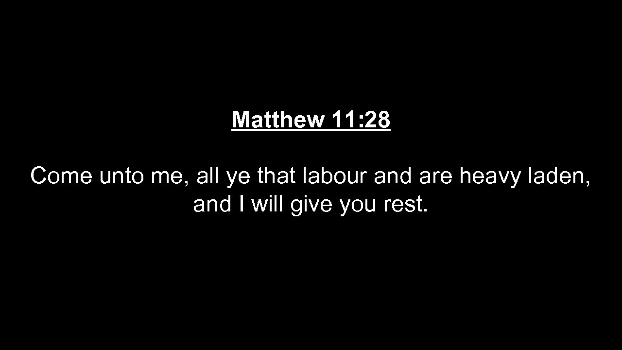 Matthew 11: 28 Come unto me, all ye that labour and are heavy laden,