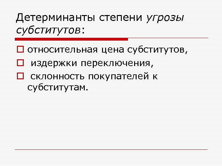 Детерминанты степени угрозы субститутов: o относительная цена субститутов, o издержки переключения, o склонность покупателей