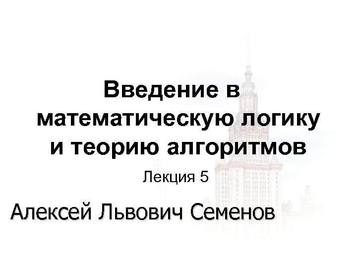 Введение в математическую логику и теорию алгоритмов Лекция 5 Алексей Львович Семенов 1 3/18/2018