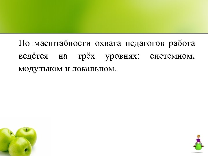 По масштабности охвата педагогов работа ведётся на трёх уровнях: системном, модульном и локальном. 