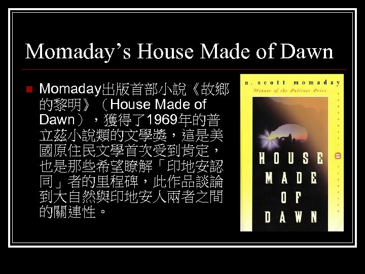 Momaday’s House Made of Dawn n Momaday出版首部小說《故鄉 的黎明》（House Made of Dawn），獲得了1969年的普 立茲小說類的文學獎，這是美 國原住民文學首次受到肯定， 也是那些希望瞭解「印地安認