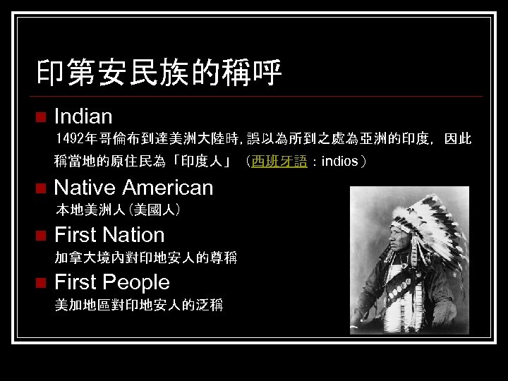 印第安民族的稱呼 n Indian 1492年哥倫布到達美洲大陸時, 誤以為所到之處為亞洲的印度，因此 稱當地的原住民為「印度人」（西班牙語：indios） n Native American 本地美洲人(美國人) n First Nation 加拿大境內對印地安人的尊稱