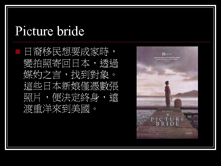 Picture bride n 日裔移民想要成家時， 變拍照寄回日本，透過 媒妁之言，找到對象。 這些日本新娘僅憑數張 照片，便決定終身，遠 渡重洋來到美國。 