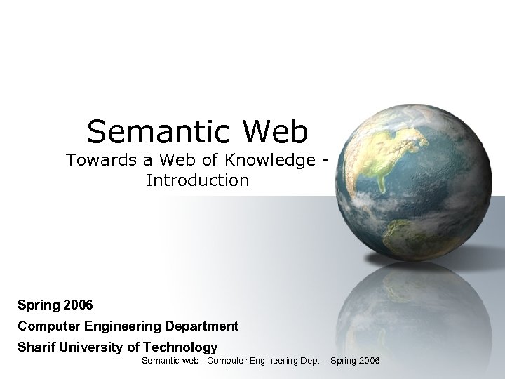 Semantic Web Towards a Web of Knowledge Introduction Spring 2006 Computer Engineering Department Sharif