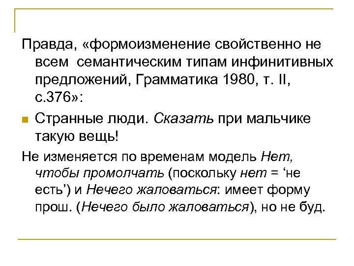 Правда, «формоизменение свойственно не всем семантическим типам инфинитивных предложений, Грамматика 1980, т. II, с.