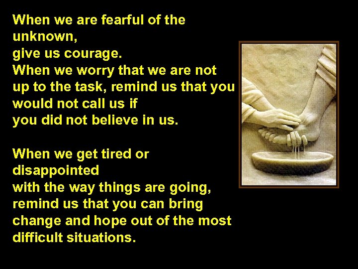 When we are fearful of the unknown, give us courage. When we worry that