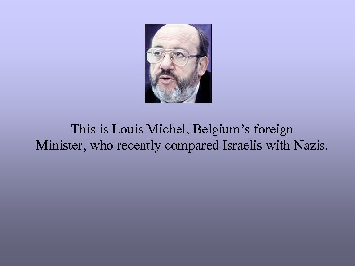 This is Louis Michel, Belgium’s foreign Minister, who recently compared Israelis with Nazis. 