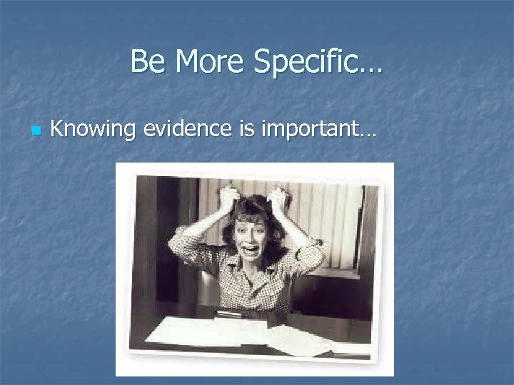 Be More Specific… n Knowing evidence is important… 