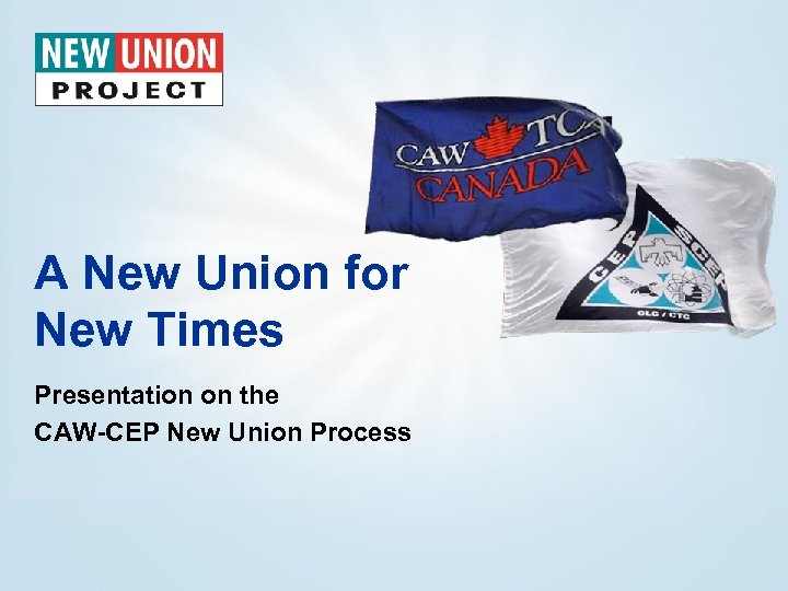 A New Union for New Times Presentation on the CAW-CEP New Union Process 