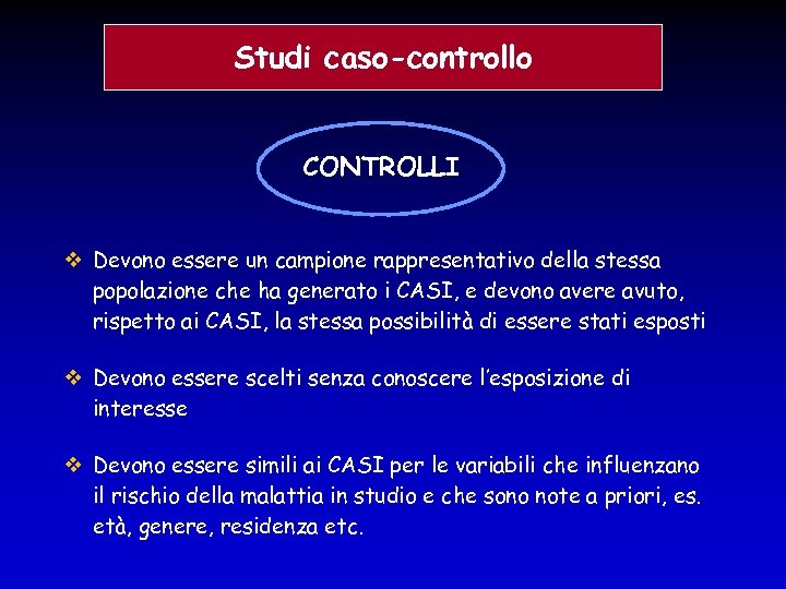 Studi caso-controllo CONTROLLI Devono essere un campione rappresentativo della stessa popolazione che ha generato