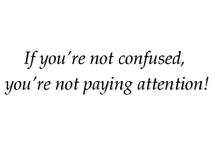If you’re not confused, you’re not paying attention! 