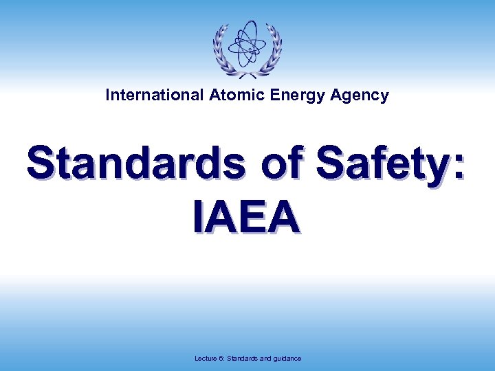 International Atomic Energy Agency Standards of Safety: IAEA Lecture 6: Standards and guidance 