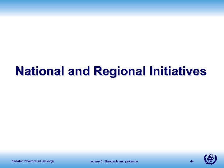 National and Regional Initiatives Radiation Protection in Cardiology Lecture 6: Standards and guidance 44