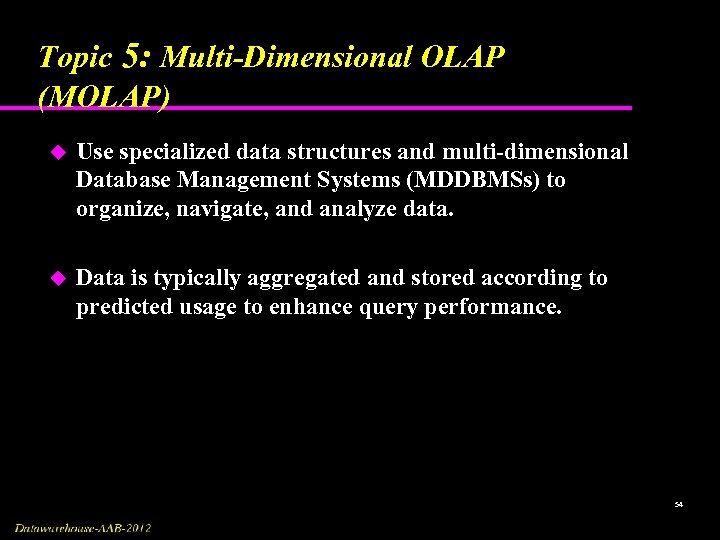 Topic 5: Multi-Dimensional OLAP (MOLAP) u Use specialized data structures and multi-dimensional Database Management