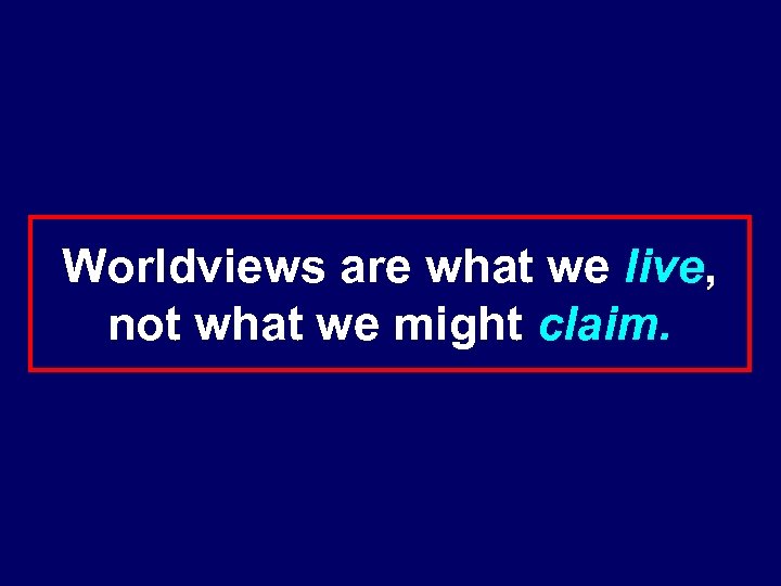 Worldviews are what we live, not what we might claim. 