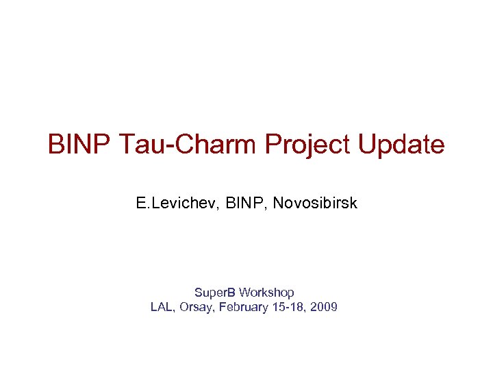 BINP Tau-Charm Project Update E. Levichev, BINP, Novosibirsk Super. B Workshop LAL, Orsay, February
