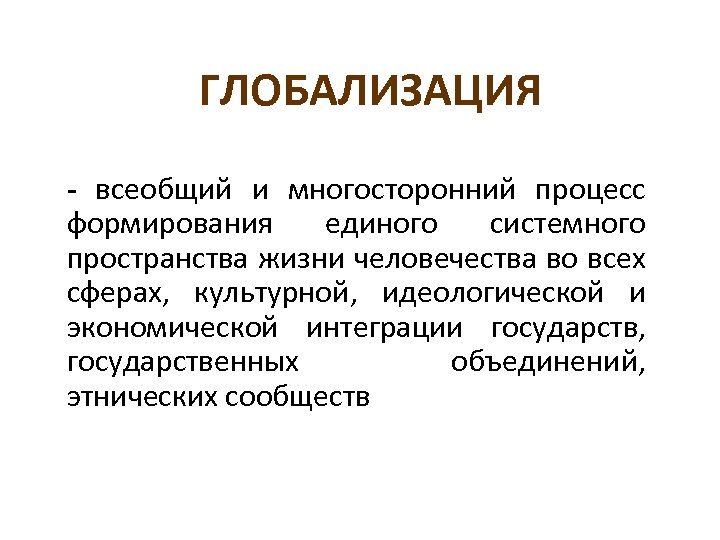 ГЛОБАЛИЗАЦИЯ - всеобщий и многосторонний процесс формирования единого системного пространства жизни человечества во всех