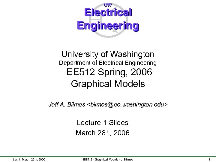 University of Washington Department of Electrical Engineering EE 512 Spring, 2006 Graphical Models Jeff