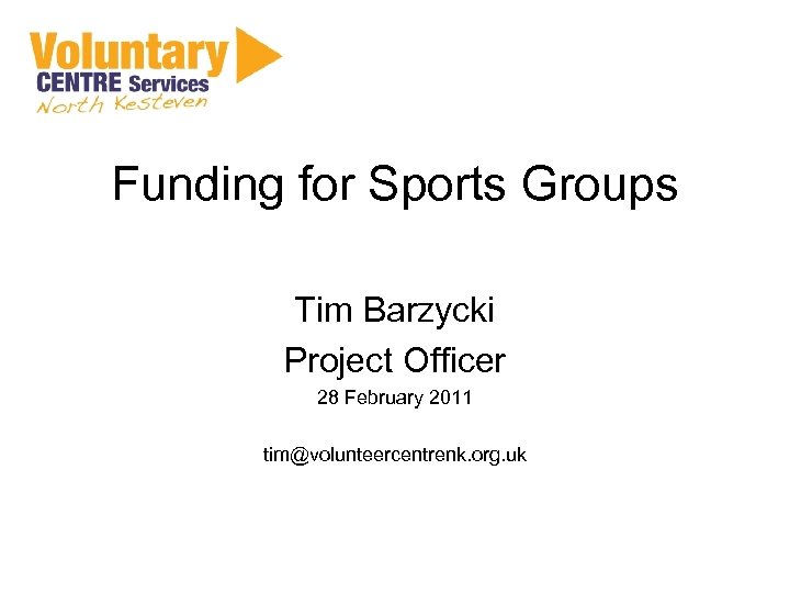 Funding for Sports Groups Tim Barzycki Project Officer 28 February 2011 tim@volunteercentrenk. org. uk