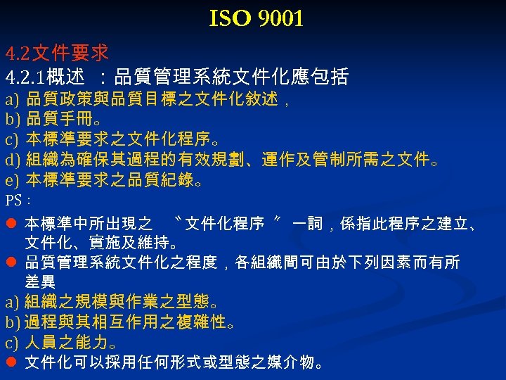 ISO 9001 4. 2文件要求 4. 2. 1概述 ：品質管理系統文件化應包括 a) 品質政策與品質目標之文件化敘述， b) 品質手冊。 c) 本標準要求之文件化程序。