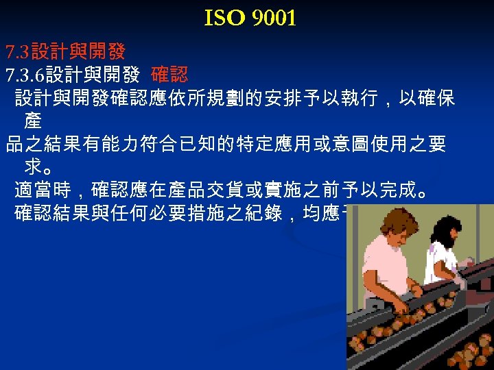 ISO 9001 7. 3設計與開發 7. 3. 6設計與開發 確認 設計與開發確認應依所規劃的安排予以執行，以確保 產 品之結果有能力符合已知的特定應用或意圖使用之要 求。 適當時，確認應在產品交貨或實施之前予以完成。 確認結果與任何必要措施之紀錄，均應予以維持。