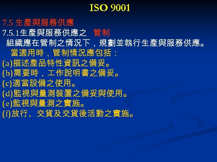 ISO 9001 7. 5 生產與服務供應 7. 5. 1生產與服務供應之 管制 組織應在管制之情況下，規劃並執行生產與服務供應。 當適用時，管制情況應包括： (a)描述產品特性資訊之備妥。 (b)需要時， 作說明書之備妥。