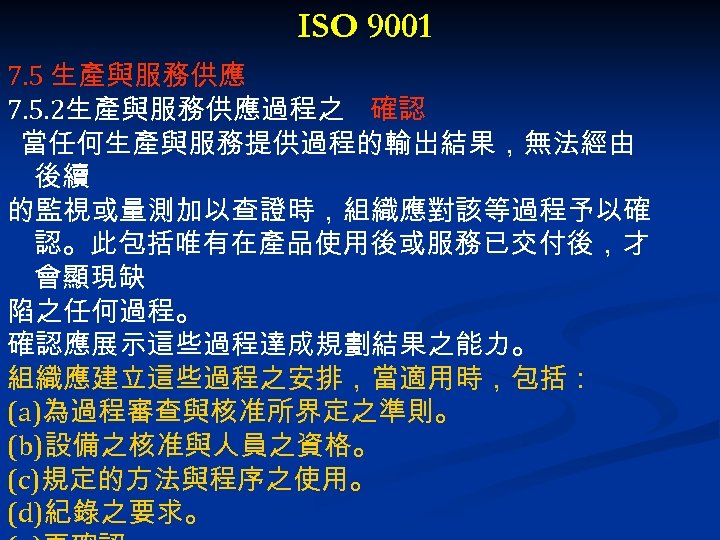 ISO 9001 7. 5 生產與服務供應 7. 5. 2生產與服務供應過程之 確認 當任何生產與服務提供過程的輸出結果，無法經由 後續 的監視或量測加以查證時，組織應對該等過程予以確 認。此包括唯有在產品使用後或服務已交付後，才 會顯現缺