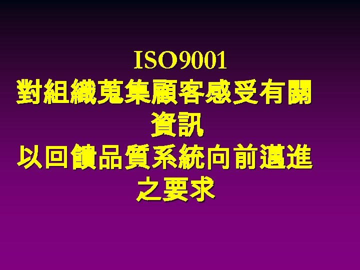 ISO 9001 對組織蒐集顧客感受有關 資訊 以回饋品質系統向前邁進 之要求 