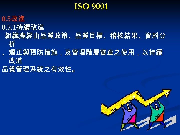 ISO 9001 8. 5改進 8. 5. 1持續改進 組織應經由品質政策、品質目標、稽核結果、資料分 析 、矯正與預防措施，及管理階層審查之使用，以持續 改進 品質管理系統之有效性。 