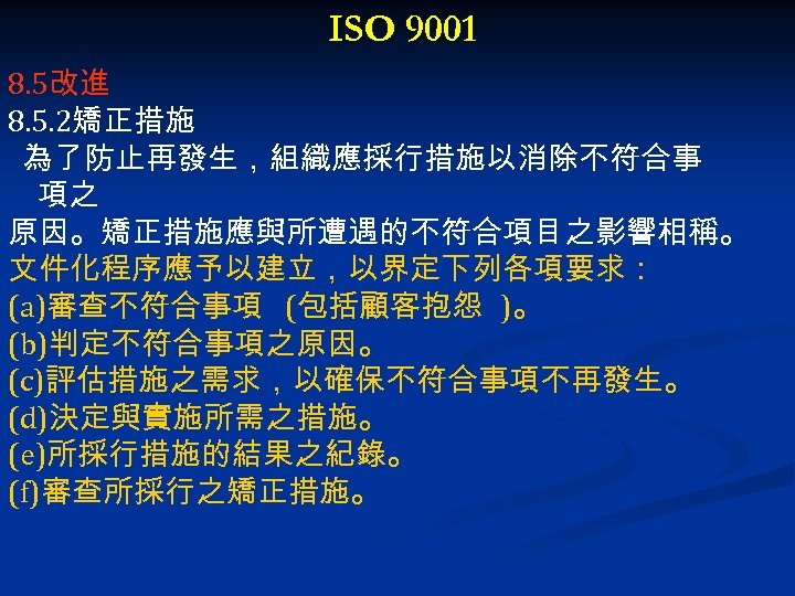 ISO 9001 8. 5改進 8. 5. 2矯正措施 為了防止再發生，組織應採行措施以消除不符合事 項之 原因。矯正措施應與所遭遇的不符合項目之影響相稱。 文件化程序應予以建立，以界定下列各項要求： (a)審查不符合事項 (包括顧客抱怨 )。