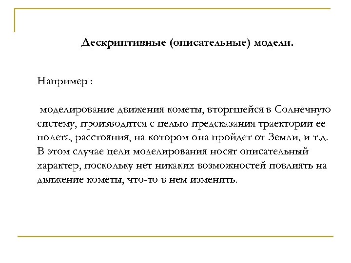 Дескриптивные (описательные) модели. Например : моделирование движения кометы, вторгшейся в Солнечную систему, производится с