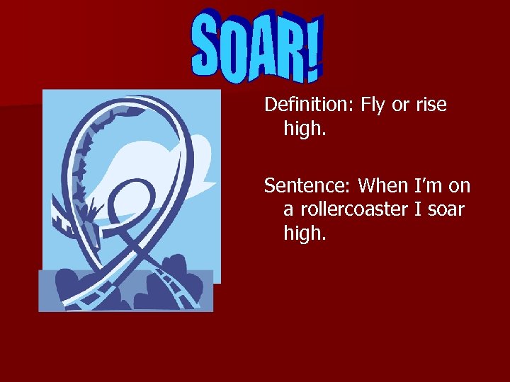 Definition: Fly or rise high. Sentence: When I’m on a rollercoaster I soar high.