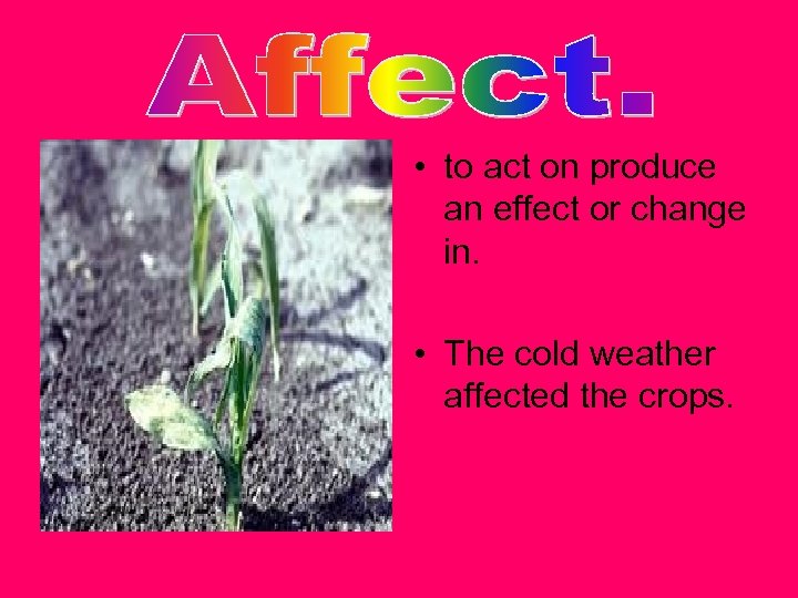  • to act on produce an effect or change in. • The cold