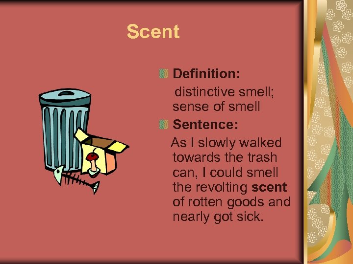 Scent Definition: distinctive smell; sense of smell Sentence: As I slowly walked towards the