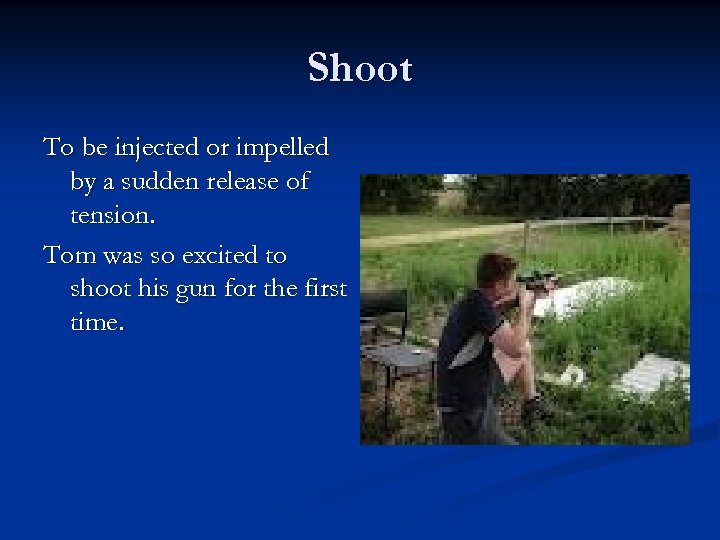 Shoot To be injected or impelled by a sudden release of tension. Tom was