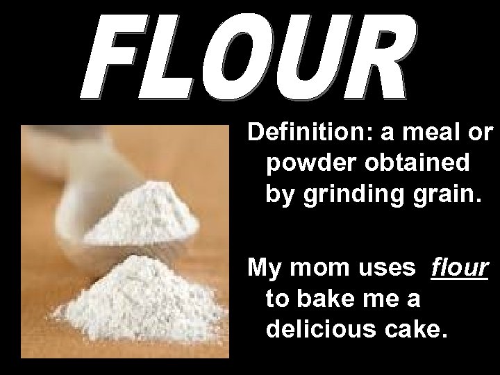 Definition: a meal or powder obtained by grinding grain. My mom uses flour to